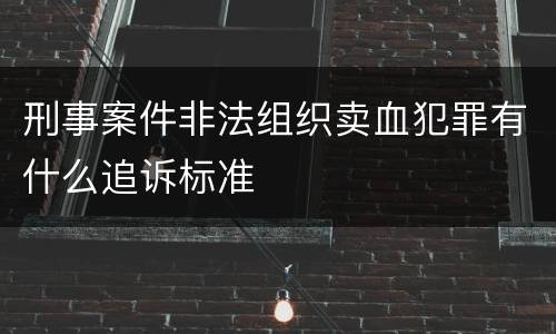 刑事案件非法组织卖血犯罪有什么追诉标准
