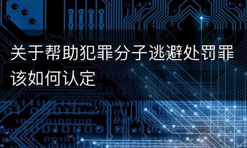 关于帮助犯罪分子逃避处罚罪该如何认定