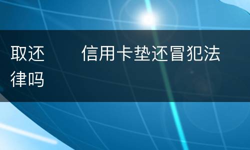 取还      信用卡垫还冒犯法律吗