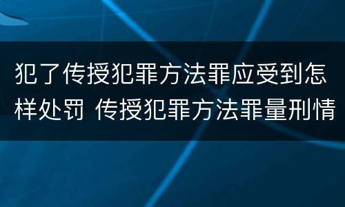 犯了传授犯罪方法罪应受到怎样处罚 传授犯罪方法罪量刑情节严重