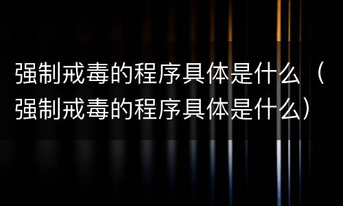 强制戒毒的程序具体是什么（强制戒毒的程序具体是什么）