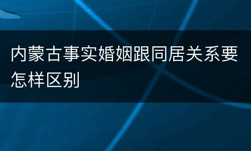内蒙古事实婚姻跟同居关系要怎样区别