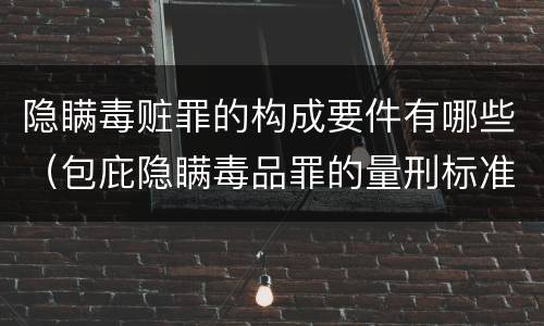 隐瞒毒赃罪的构成要件有哪些（包庇隐瞒毒品罪的量刑标准）