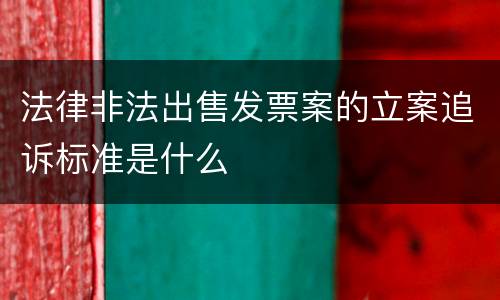 法律非法出售发票案的立案追诉标准是什么