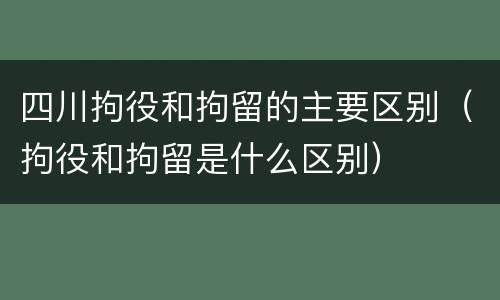 四川拘役和拘留的主要区别（拘役和拘留是什么区别）