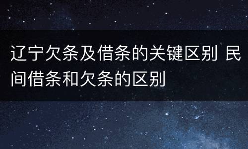 辽宁欠条及借条的关键区别 民间借条和欠条的区别