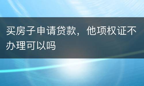 买房子申请贷款，他项权证不办理可以吗