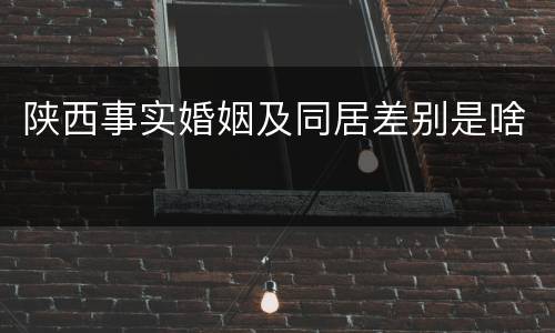陕西事实婚姻及同居差别是啥