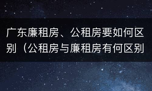 广东廉租房、公租房要如何区别（公租房与廉租房有何区别）