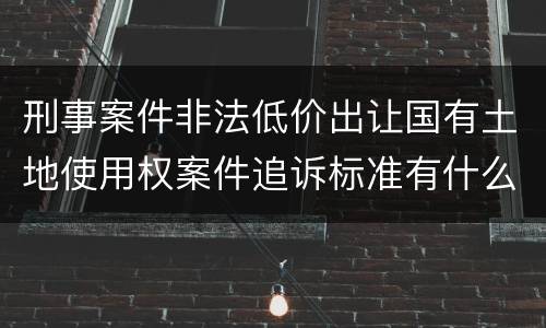 刑事案件非法低价出让国有土地使用权案件追诉标准有什么规定