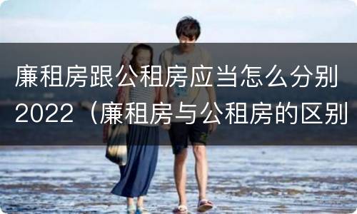 廉租房跟公租房应当怎么分别2022（廉租房与公租房的区别在哪里）