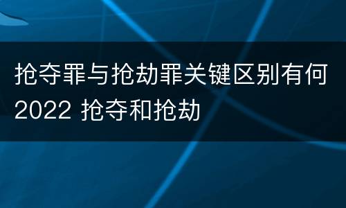 抢夺罪与抢劫罪关键区别有何2022 抢夺和抢劫