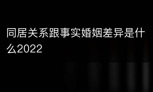 同居关系跟事实婚姻差异是什么2022