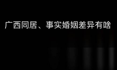 广西同居、事实婚姻差异有啥
