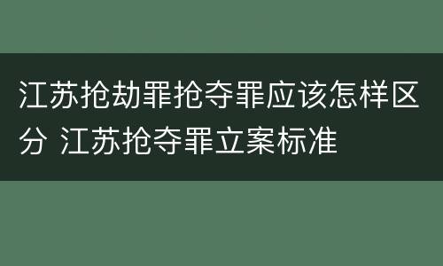 江苏抢劫罪抢夺罪应该怎样区分 江苏抢夺罪立案标准