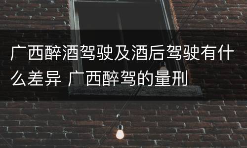 广西醉酒驾驶及酒后驾驶有什么差异 广西醉驾的量刑