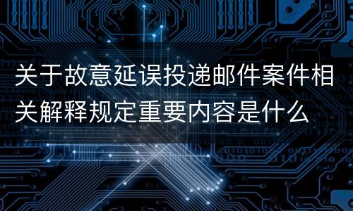 关于故意延误投递邮件案件相关解释规定重要内容是什么