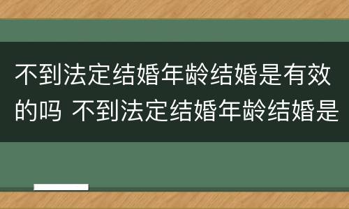 不到法定结婚年龄结婚是有效的吗 不到法定结婚年龄结婚是有效的吗知乎