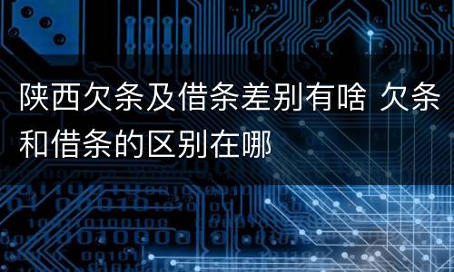 陕西欠条及借条差别有啥 欠条和借条的区别在哪