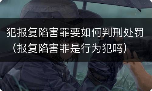 犯报复陷害罪要如何判刑处罚（报复陷害罪是行为犯吗）