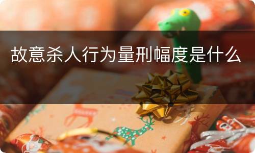 故意杀人行为量刑幅度是什么
