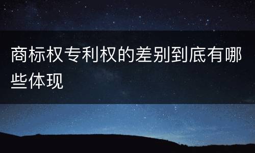 商标权专利权的差别到底有哪些体现