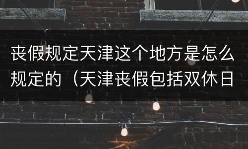 丧假规定天津这个地方是怎么规定的（天津丧假包括双休日和节假日吗）