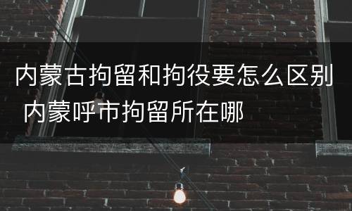 内蒙古拘留和拘役要怎么区别 内蒙呼市拘留所在哪