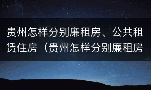 贵州怎样分别廉租房、公共租赁住房（贵州怎样分别廉租房,公共租赁住房和住宅）