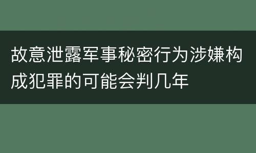 故意泄露军事秘密行为涉嫌构成犯罪的可能会判几年
