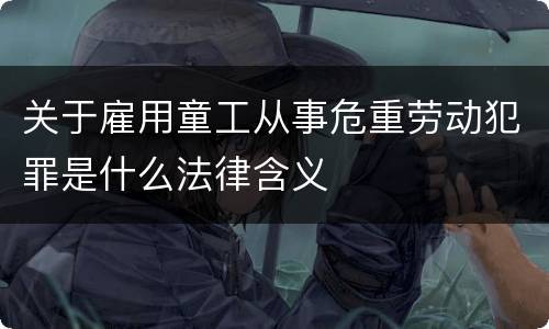 关于雇用童工从事危重劳动犯罪是什么法律含义
