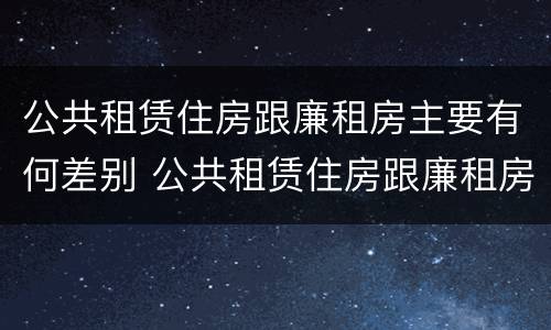公共租赁住房跟廉租房主要有何差别 公共租赁住房跟廉租房主要有何差别和联系