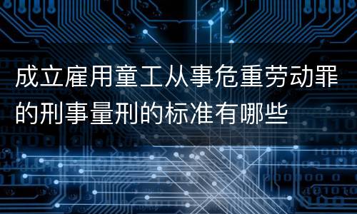 成立雇用童工从事危重劳动罪的刑事量刑的标准有哪些