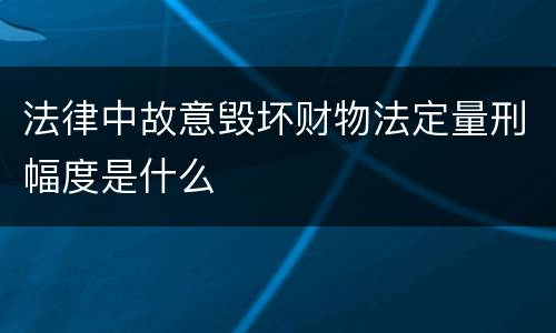 法律中故意毁坏财物法定量刑幅度是什么