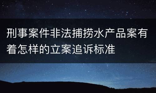 刑事案件非法捕捞水产品案有着怎样的立案追诉标准