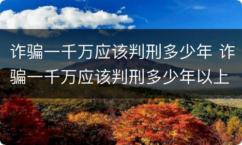 诈骗一千万应该判刑多少年 诈骗一千万应该判刑多少年以上