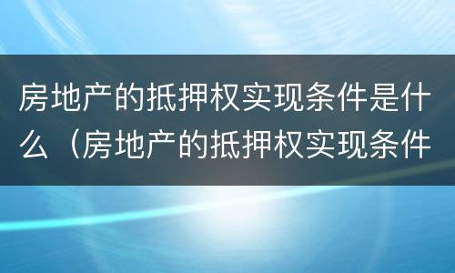房地产的抵押权实现条件是什么（房地产的抵押权实现条件是什么样的）