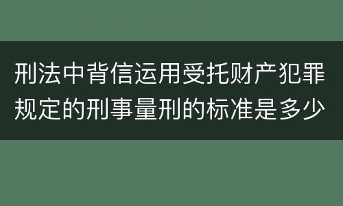 刑法中背信运用受托财产犯罪规定的刑事量刑的标准是多少