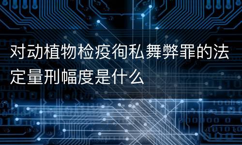 对动植物检疫徇私舞弊罪的法定量刑幅度是什么