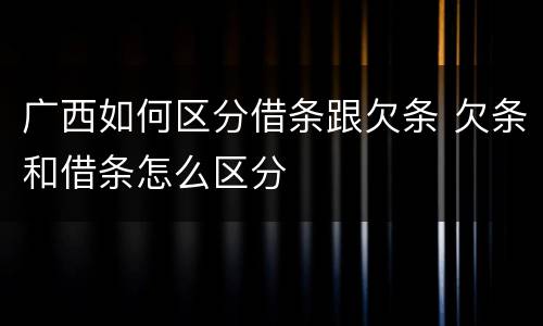 广西如何区分借条跟欠条 欠条和借条怎么区分