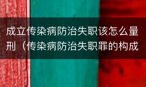 成立传染病防治失职该怎么量刑（传染病防治失职罪的构成要件）