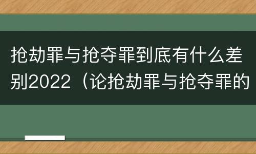 抢劫罪与抢夺罪到底有什么差别2022（论抢劫罪与抢夺罪的界限）