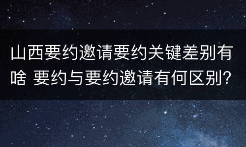 山西要约邀请要约关键差别有啥 要约与要约邀请有何区别?
