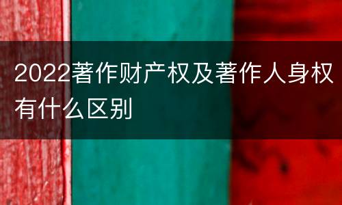 2022著作财产权及著作人身权有什么区别