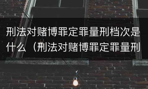 刑法对赌博罪定罪量刑档次是什么（刑法对赌博罪定罪量刑档次是什么标准）