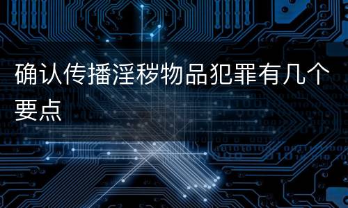 确认传播淫秽物品犯罪有几个要点