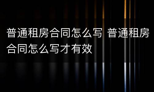 普通租房合同怎么写 普通租房合同怎么写才有效