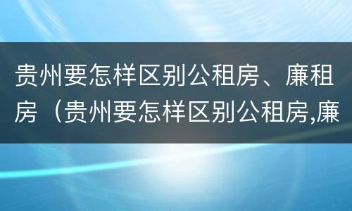 贵州要怎样区别公租房、廉租房（贵州要怎样区别公租房,廉租房呢）