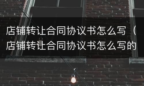 店铺转让合同协议书怎么写（店铺转让合同协议书怎么写的）