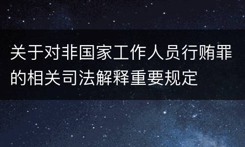 关于对非国家工作人员行贿罪的相关司法解释重要规定